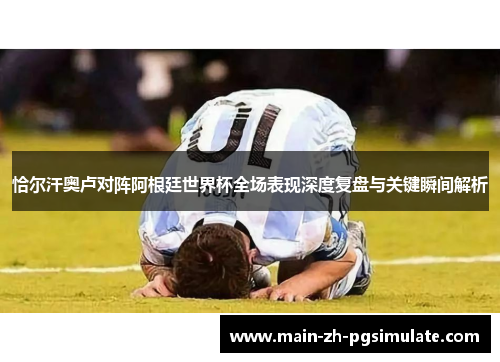 恰尔汗奥卢对阵阿根廷世界杯全场表现深度复盘与关键瞬间解析 恰尔汗奥卢对阵阿根廷世界杯全场表现深度复盘与关键瞬间解析