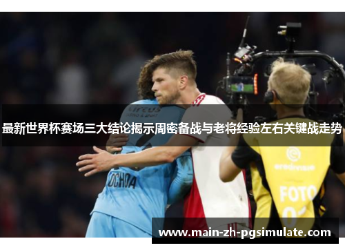 最新世界杯赛场三大结论揭示周密备战与老将经验左右关键战走势