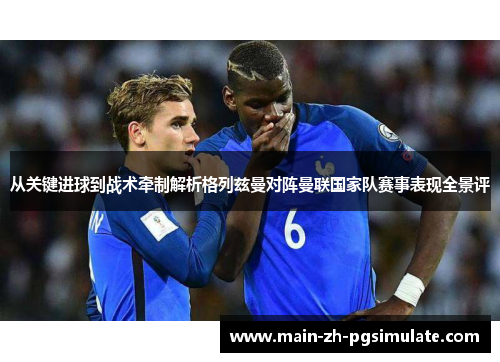 从关键进球到战术牵制解析格列兹曼对阵曼联国家队赛事表现全景评