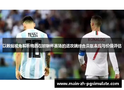 以数据视角解析梅西在欧联杯赛场的进攻端综合贡献表现与价值评估