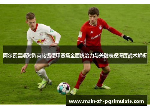 阿尔瓦雷斯对阵莱比锡德甲赛场全面统治力与关键表现深度战术解析