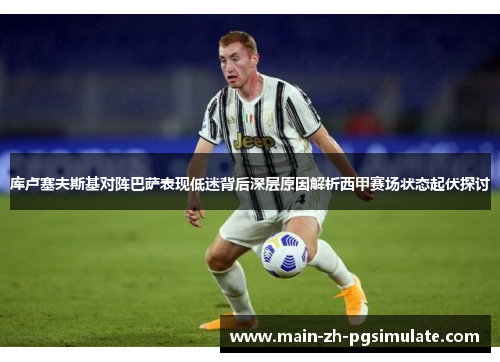 库卢塞夫斯基对阵巴萨表现低迷背后深层原因解析西甲赛场状态起伏探讨 库卢塞夫斯基对阵巴萨表现低迷背后深层原因解析西甲赛场状态起伏探讨