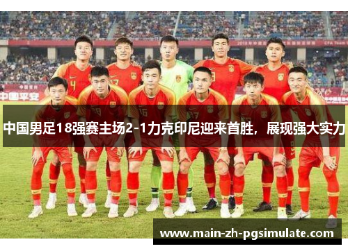 中国男足18强赛主场2-1力克印尼迎来首胜,展现强大实力 中国男足18强赛主场2-1力克印尼迎来首胜,展现强大实力