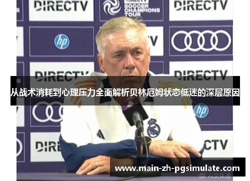 从战术消耗到心理压力全面解析贝林厄姆状态低迷的深层原因