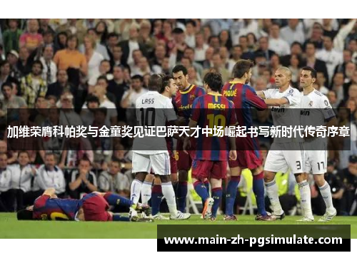 加维荣膺科帕奖与金童奖见证巴萨天才中场崛起书写新时代传奇序章