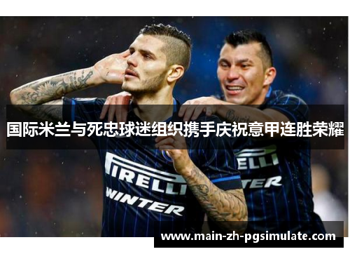 国际米兰与死忠球迷组织携手庆祝意甲连胜荣耀 国际米兰与死忠球迷组织携手庆祝意甲连胜荣耀