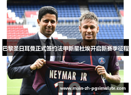 巴黎圣日耳曼正式签约法甲新星杜埃开启新赛季征程 巴黎圣日耳曼正式签约法甲新星杜埃开启新赛季征程
