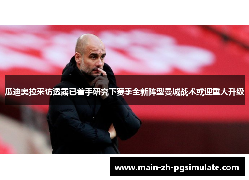瓜迪奥拉采访透露已着手研究下赛季全新阵型曼城战术或迎重大升级