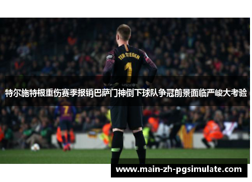 特尔施特根重伤赛季报销巴萨门神倒下球队争冠前景面临严峻大考验