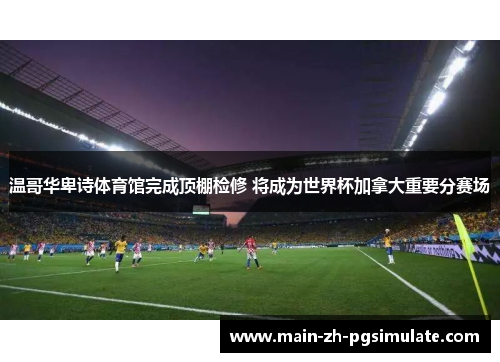 温哥华卑诗体育馆完成顶棚检修 将成为世界杯加拿大重要分赛场