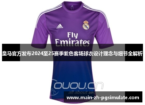 皇马官方发布2024至25赛季紫色客场球衣设计理念与细节全解析