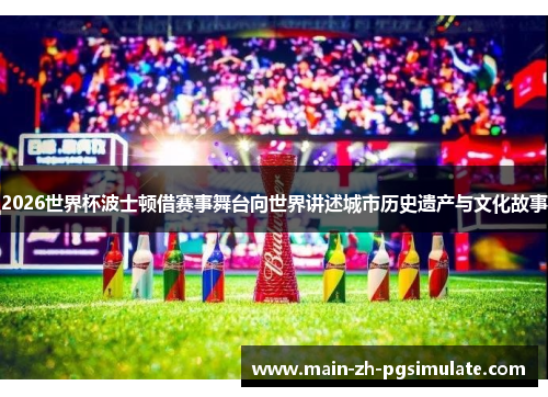 2026世界杯波士顿借赛事舞台向世界讲述城市历史遗产与文化故事