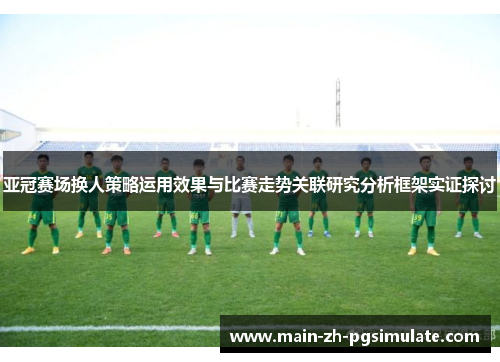亚冠赛场换人策略运用效果与比赛走势关联研究分析框架实证探讨