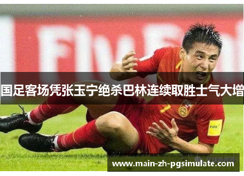 国足客场凭张玉宁绝杀巴林连续取胜士气大增