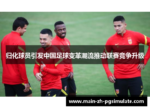 归化球员引发中国足球变革潮流推动联赛竞争升级 归化球员引发中国足球变革潮流推动联赛竞争升级