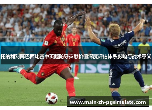托纳利对阵巴西比赛中英超防守贡献价值深度评估体系影响与战术意义