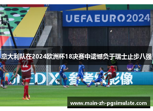 意大利队在2024欧洲杯18决赛中遗憾负于瑞士止步八强