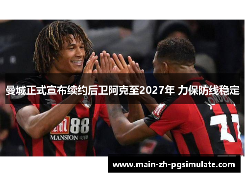 曼城正式宣布续约后卫阿克至2027年 力保防线稳定