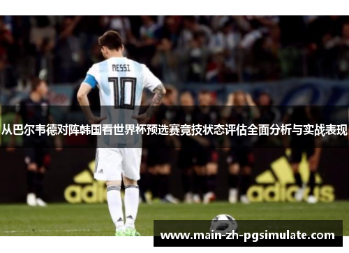 从巴尔韦德对阵韩国看世界杯预选赛竞技状态评估全面分析与实战表现