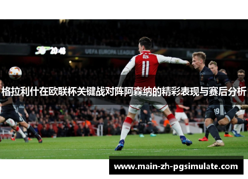 格拉利什在欧联杯关键战对阵阿森纳的精彩表现与赛后分析