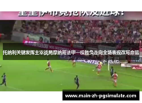 托纳利关键发挥主宰战局摩纳哥法甲一役胜负走向全场表现改写命运