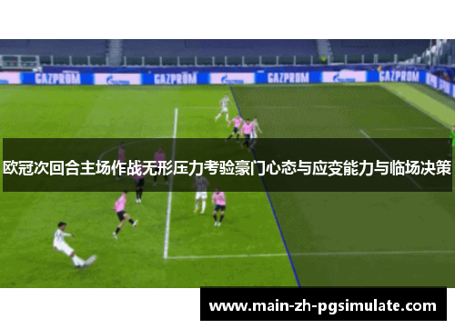 欧冠次回合主场作战无形压力考验豪门心态与应变能力与临场决策