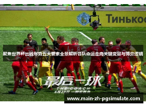 聚焦世界杯出线形势五大要素全景解析各队命运走向关键变量与博弈逻辑