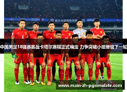 中国男足18强赛客战卡塔尔赛程正式确定 力争突破小组晋级下一轮 中国男足18强赛客战卡塔尔赛程正式确定 力争突破小组晋级下一轮