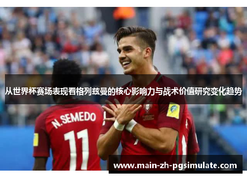 从世界杯赛场表现看格列兹曼的核心影响力与战术价值研究变化趋势 从世界杯赛场表现看格列兹曼的核心影响力与战术价值研究变化趋势