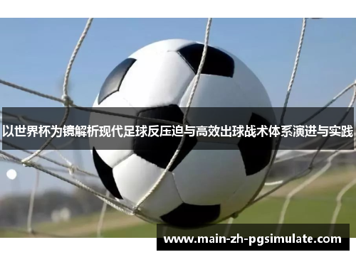 以世界杯为镜解析现代足球反压迫与高效出球战术体系演进与实践 以世界杯为镜解析现代足球反压迫与高效出球战术体系演进与实践