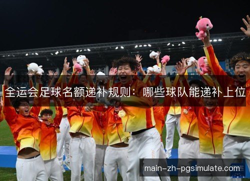 全运会足球名额递补规则:哪些球队能递补上位 全运会足球名额递补规则:哪些球队能递补上位